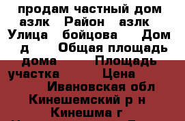 продам частный дом азлк › Район ­ азлк › Улица ­ бойцова.  › Дом ­ д.48 › Общая площадь дома ­ 80 › Площадь участка ­ 600 › Цена ­ 3 000 000 - Ивановская обл., Кинешемский р-н, Кинешма г. Недвижимость » Дома, коттеджи, дачи продажа   